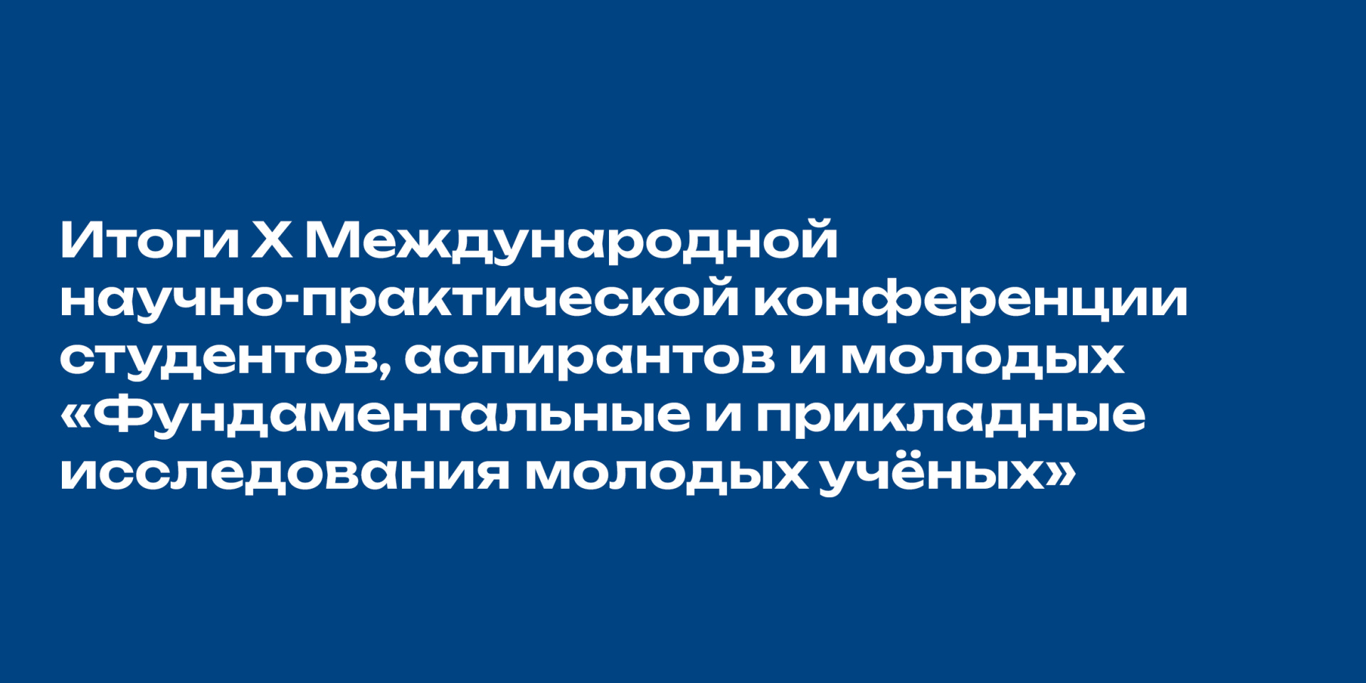 Итоги X Международной научно-практической конференции студентов, аспирантов и молодых «Фундаментальные и прикладные исследования молодых учёных»